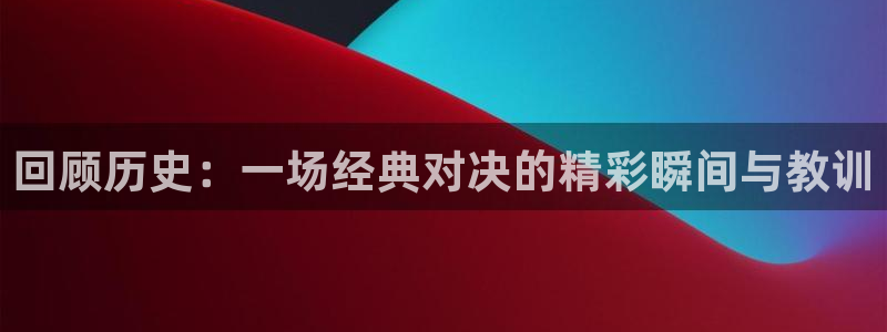 回顾历史：一场经典对决的精彩瞬间与教训