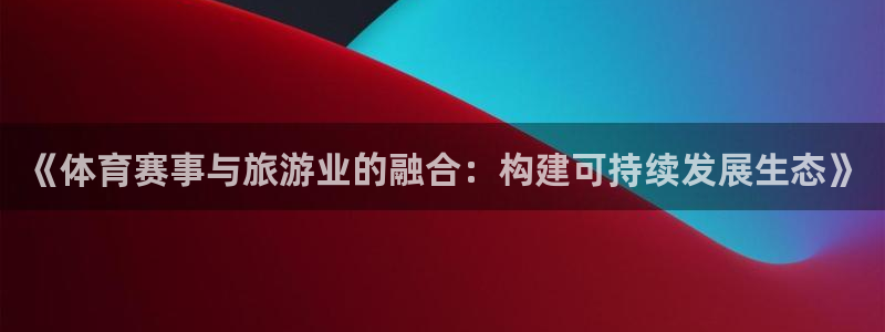 《体育赛事与旅游业的融合：构建可持续发展